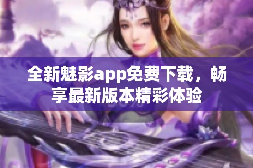 全新魅影app免费下载，畅享最新版本精彩体验