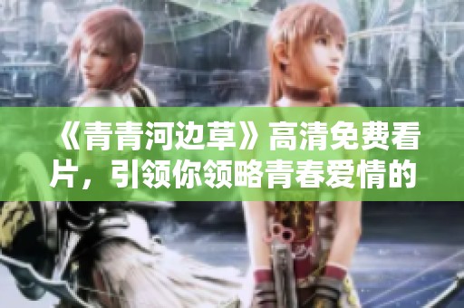 《青青河边草》高清免费看片，引领你领略青春爱情的动人故事