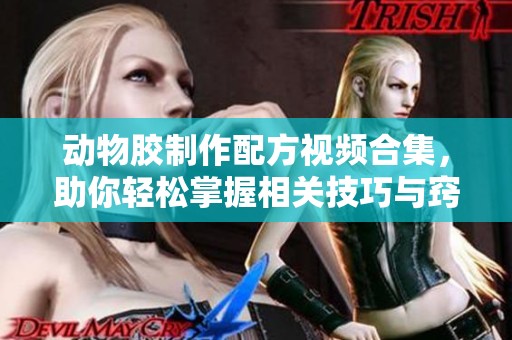 动物胶制作配方视频合集，助你轻松掌握相关技巧与窍门