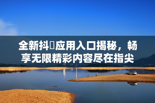 全新抖抈应用入口揭秘，畅享无限精彩内容尽在指尖