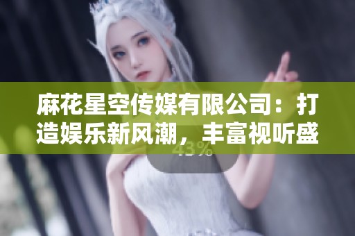 麻花星空传媒有限公司：打造娱乐新风潮，丰富视听盛宴体验