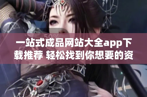 一站式成品网站大全app下载推荐 轻松找到你想要的资源