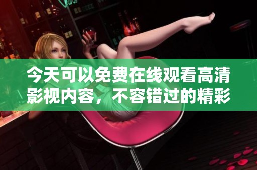 今天可以免费在线观看高清影视内容，不容错过的精彩时刻
