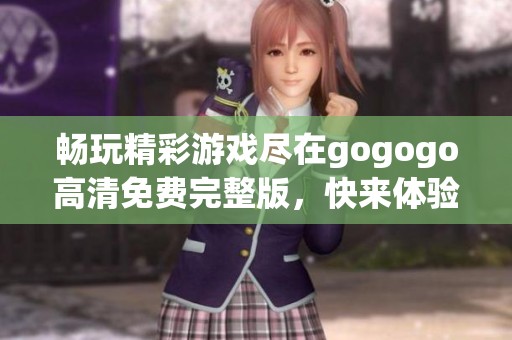 畅玩精彩游戏尽在gogogo高清免费完整版，快来体验！