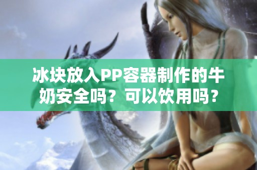冰块放入PP容器制作的牛奶安全吗？可以饮用吗？