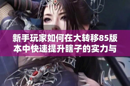 新手玩家如何在大转移85版本中快速提升瞎子的实力与玩法技巧