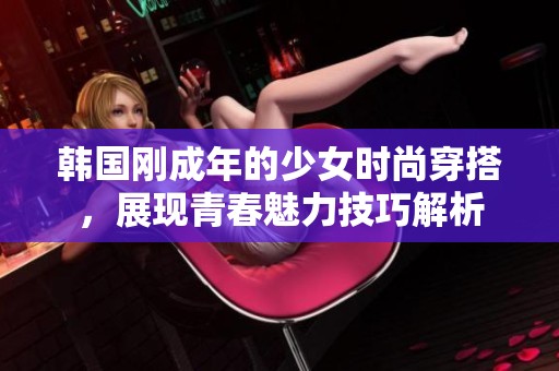韩国刚成年的少女时尚穿搭，展现青春魅力技巧解析