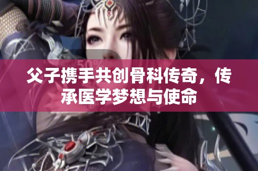 父子携手共创骨科传奇，传承医学梦想与使命