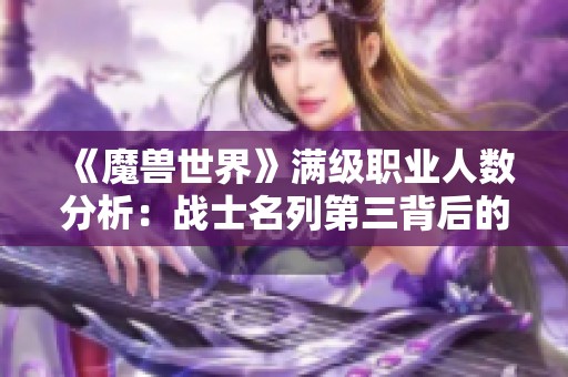 《魔兽世界》满级职业人数分析：战士名列第三背后的原因与影响