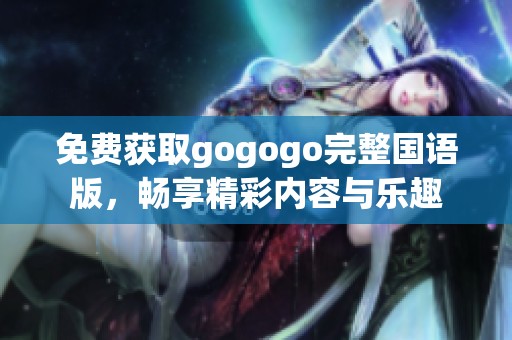 免费获取gogogo完整国语版，畅享精彩内容与乐趣