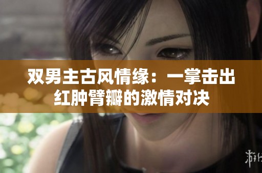 双男主古风情缘：一掌击出红肿臂瓣的激情对决