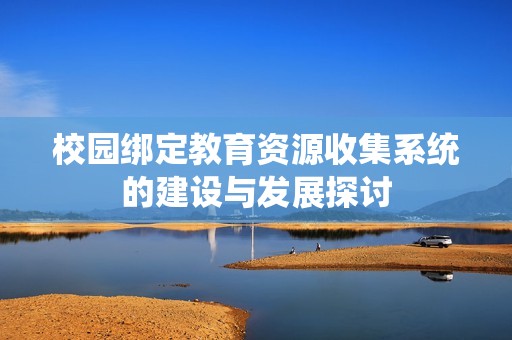 校园绑定教育资源收集系统的建设与发展探讨