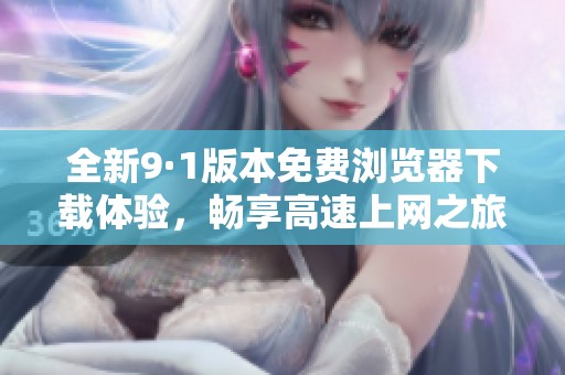 全新9·1版本免费浏览器下载体验，畅享高速上网之旅