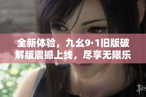 全新体验，九幺9·1旧版破解版震撼上线，尽享无限乐趣