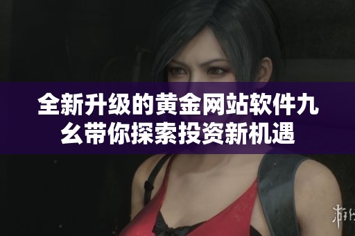 全新升级的黄金网站软件九幺带你探索投资新机遇