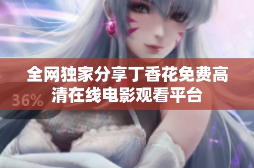 全网独家分享丁香花免费高清在线电影观看平台