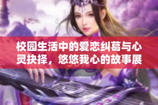 校园生活中的爱恋纠葛与心灵抉择，悠悠我心的故事展现