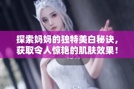 探索妈妈的独特美白秘诀，获取令人惊艳的肌肤效果！