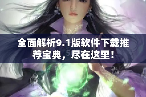 全面解析9.1版软件下载推荐宝典，尽在这里！