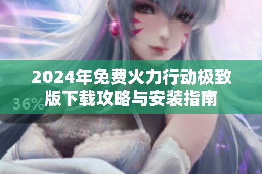 2024年免费火力行动极致版下载攻略与安装指南