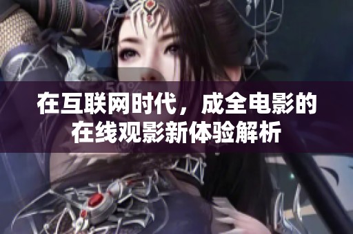 在互联网时代，成全电影的在线观影新体验解析