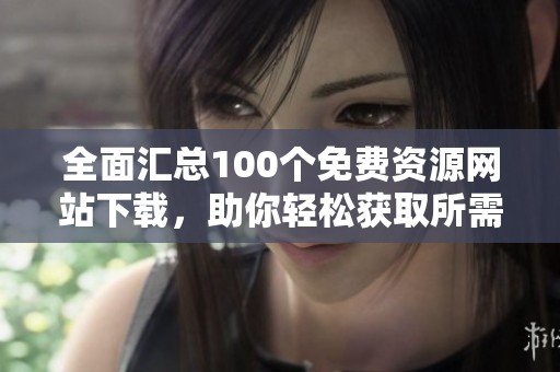 全面汇总100个免费资源网站下载，助你轻松获取所需资料