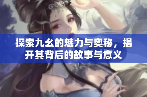 探索九幺的魅力与奥秘，揭开其背后的故事与意义