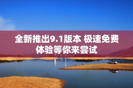 全新推出9.1版本 极速免费体验等你来尝试