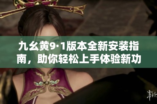 九幺黄9·1版本全新安装指南，助你轻松上手体验新功能