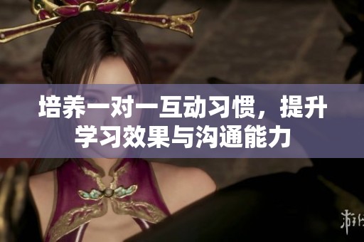培养一对一互动习惯，提升学习效果与沟通能力