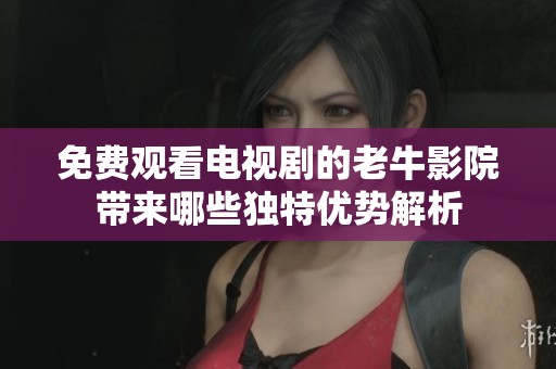 免费观看电视剧的老牛影院带来哪些独特优势解析