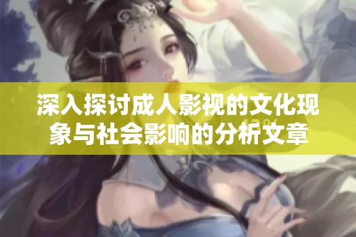 深入探讨成人影视的文化现象与社会影响的分析文章