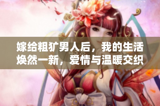 嫁给粗犷男人后，我的生活焕然一新，爱情与温暖交织