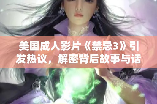 美国成人影片《禁忌3》引发热议，解密背后故事与话题