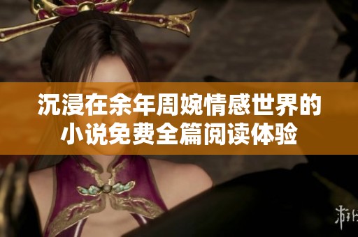 沉浸在余年周婉情感世界的小说免费全篇阅读体验