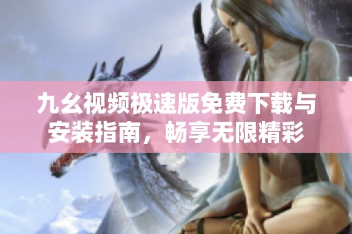 九幺视频极速版免费下载与安装指南，畅享无限精彩