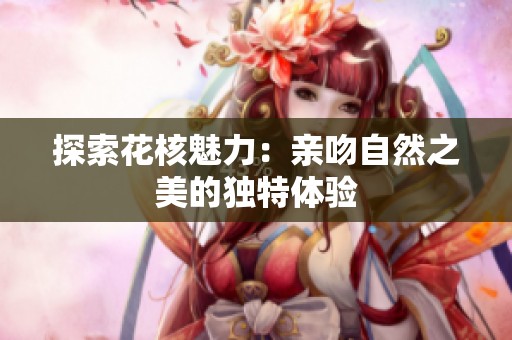 探索花核魅力：亲吻自然之美的独特体验