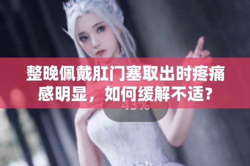 整晚佩戴肛门塞取出时疼痛感明显，如何缓解不适？