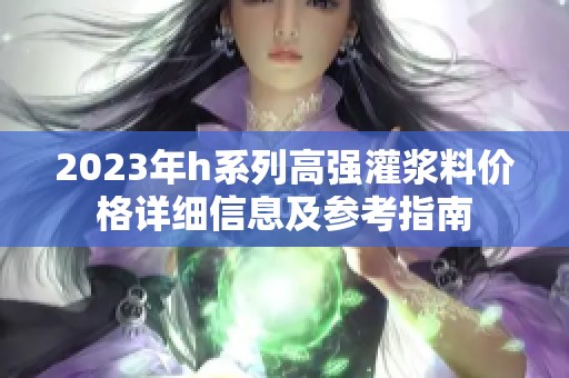 2023年h系列高强灌浆料价格详细信息及参考指南