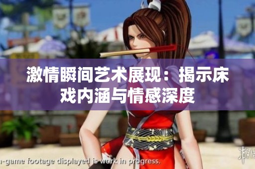 激情瞬间艺术展现：揭示床戏内涵与情感深度