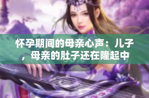 怀孕期间的母亲心声：儿子，母亲的肚子还在隆起中