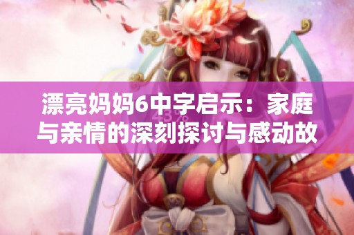 漂亮妈妈6中字启示：家庭与亲情的深刻探讨与感动故事