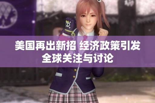 美国再出新招 经济政策引发全球关注与讨论