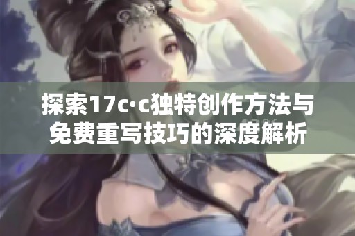 探索17c·c独特创作方法与免费重写技巧的深度解析