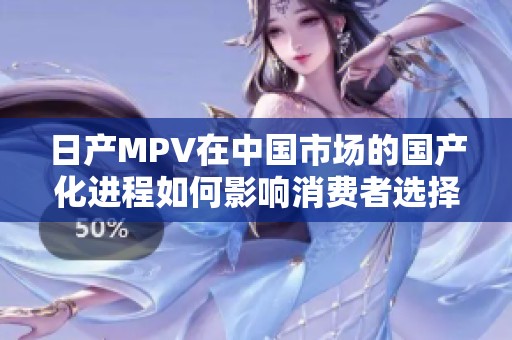 日产MPV在中国市场的国产化进程如何影响消费者选择