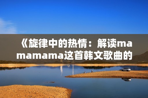 《旋律中的热情：解读mamamama这首韩文歌曲的魅力》