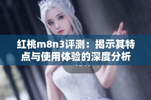 红桃m8n3评测：揭示其特点与使用体验的深度分析