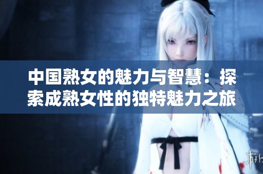 中国熟女的魅力与智慧：探索成熟女性的独特魅力之旅
