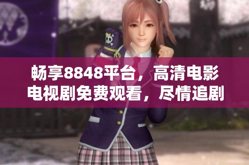 畅享8848平台，高清电影电视剧免费观看，尽情追剧无压力