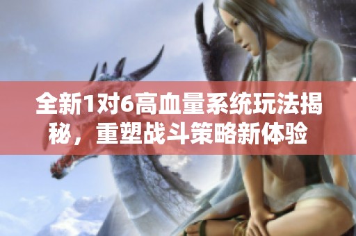 全新1对6高血量系统玩法揭秘，重塑战斗策略新体验